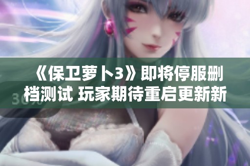 《保卫萝卜3》即将停服删档测试 玩家期待重启更新新版本