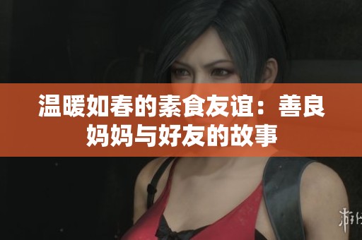 温暖如春的素食友谊：善良妈妈与好友的故事
