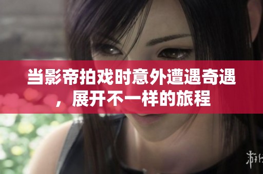 当影帝拍戏时意外遭遇奇遇，展开不一样的旅程