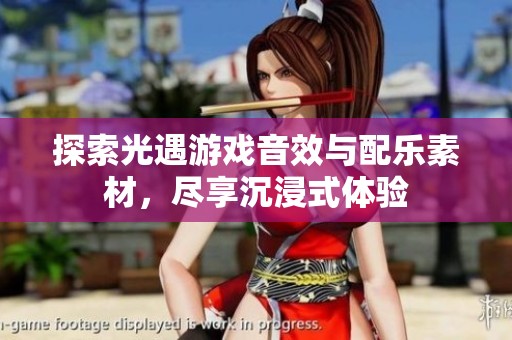 探索光遇游戏音效与配乐素材，尽享沉浸式体验