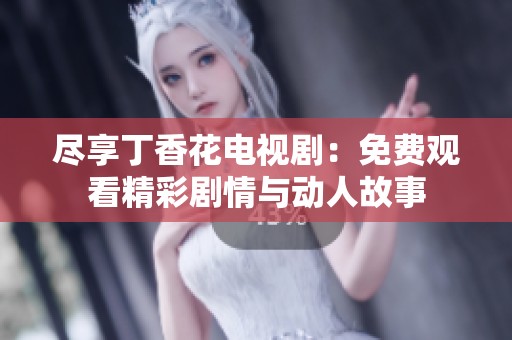 尽享丁香花电视剧：免费观看精彩剧情与动人故事