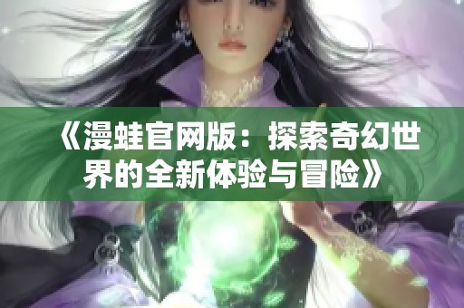 《漫蛙官网版：探索奇幻世界的全新体验与冒险》