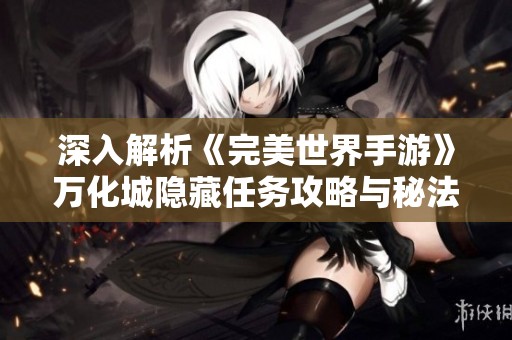 深入解析《完美世界手游》万化城隐藏任务攻略与秘法技巧分享