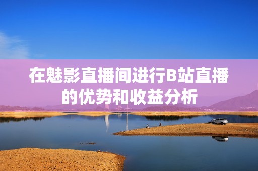 在魅影直播间进行B站直播的优势和收益分析