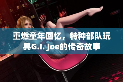 重燃童年回忆，特种部队玩具G.I. Joe的传奇故事