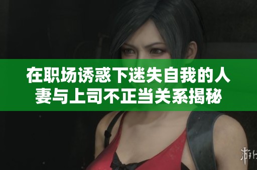 在职场诱惑下迷失自我的人妻与上司不正当关系揭秘