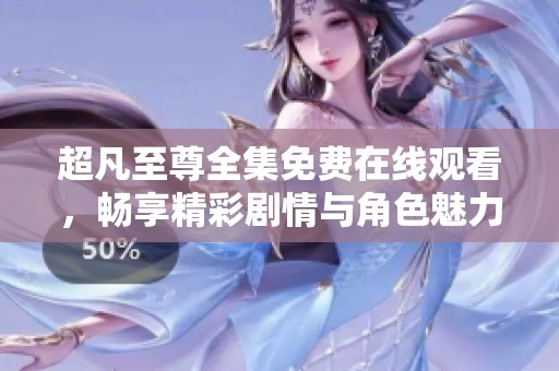 超凡至尊全集免费在线观看，畅享精彩剧情与角色魅力