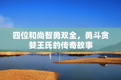 四位和尚智勇双全，勇斗贪婪王氏的传奇故事