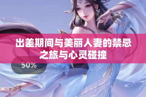 出差期间与美丽人妻的禁忌之旅与心灵碰撞
