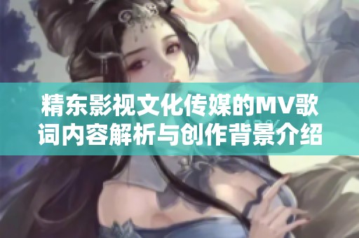 精东影视文化传媒的MV歌词内容解析与创作背景介绍