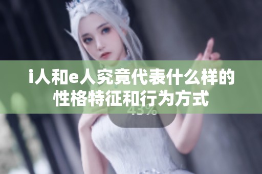 i人和e人究竟代表什么样的性格特征和行为方式