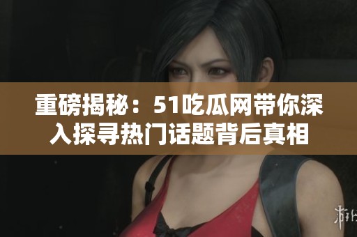 重磅揭秘：51吃瓜网带你深入探寻热门话题背后真相