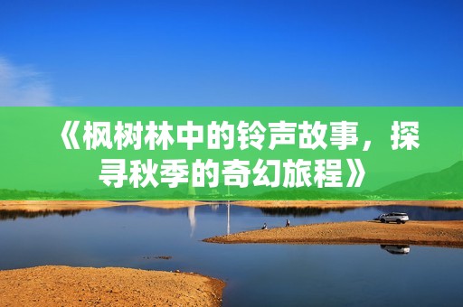 《枫树林中的铃声故事，探寻秋季的奇幻旅程》
