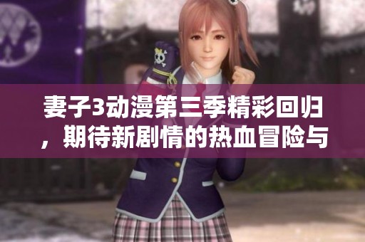妻子3动漫第三季精彩回归，期待新剧情的热血冒险与感动瞬间
