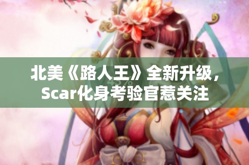 北美《路人王》全新升级，Scar化身考验官惹关注
