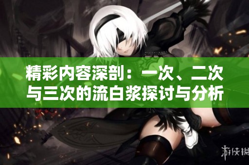 精彩内容深剖：一次、二次与三次的流白浆探讨与分析