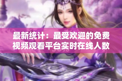 最新统计：最受欢迎的免费视频观看平台实时在线人数更新