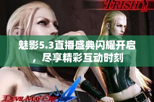 魅影5.3直播盛典闪耀开启，尽享精彩互动时刻
