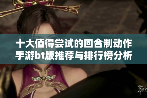 十大值得尝试的回合制动作手游bt版推荐与排行榜分析