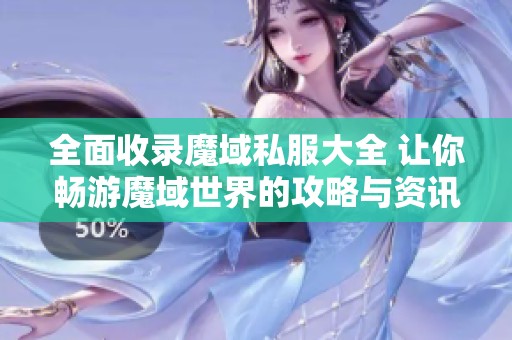 全面收录魔域私服大全 让你畅游魔域世界的攻略与资讯