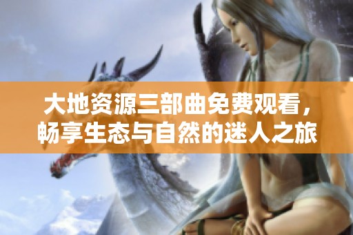 大地资源三部曲免费观看，畅享生态与自然的迷人之旅
