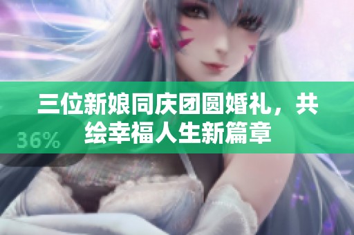三位新娘同庆团圆婚礼，共绘幸福人生新篇章