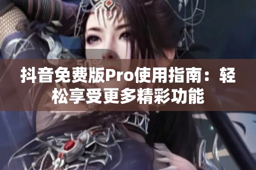 抖音免费版Pro使用指南：轻松享受更多精彩功能
