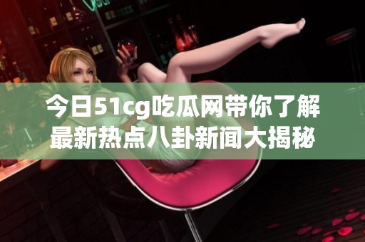 今日51cg吃瓜网带你了解最新热点八卦新闻大揭秘