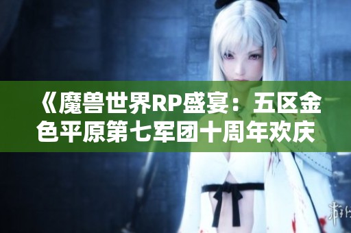 《魔兽世界RP盛宴：五区金色平原第七军团十周年欢庆小品大秀》