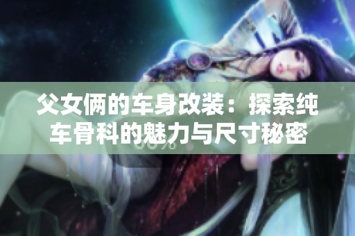 父女俩的车身改装：探索纯车骨科的魅力与尺寸秘密