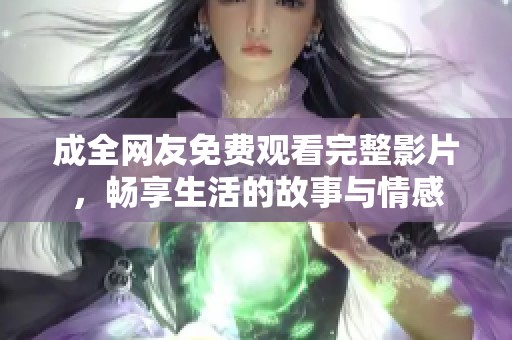 成全网友免费观看完整影片，畅享生活的故事与情感