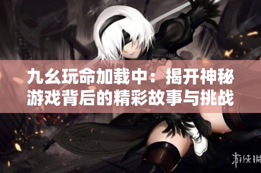九幺玩命加载中：揭开神秘游戏背后的精彩故事与挑战