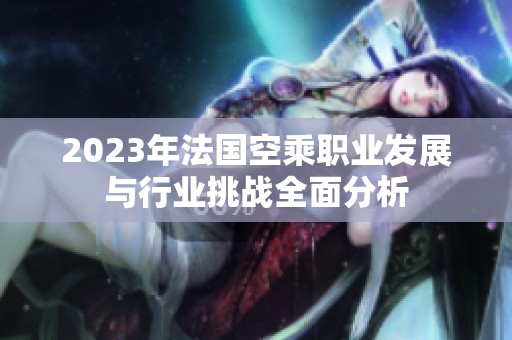 2023年法国空乘职业发展与行业挑战全面分析