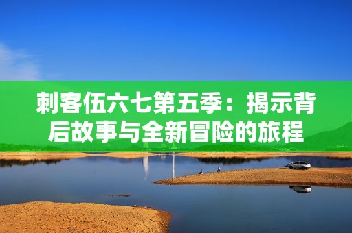 刺客伍六七第五季：揭示背后故事与全新冒险的旅程
