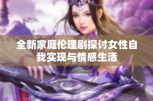 全新家庭伦理剧探讨女性自我实现与情感生活
