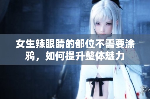 女生辣眼睛的部位不需要涂鸦，如何提升整体魅力