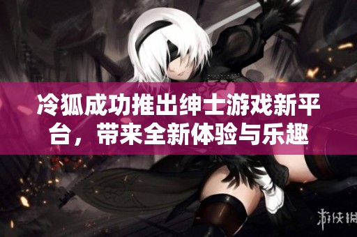 冷狐成功推出绅士游戏新平台，带来全新体验与乐趣