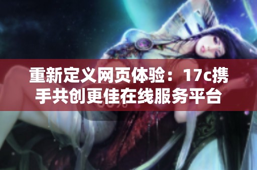 重新定义网页体验：17c携手共创更佳在线服务平台