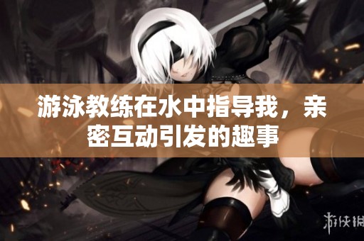 游泳教练在水中指导我，亲密互动引发的趣事