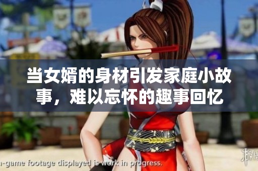 当女婿的身材引发家庭小故事，难以忘怀的趣事回忆