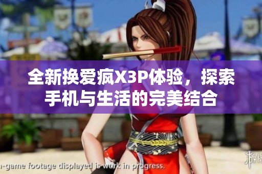 全新换爱疯X3P体验，探索手机与生活的完美结合