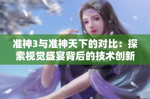 准神3与准神天下的对比：探索视觉盛宴背后的技术创新之旅