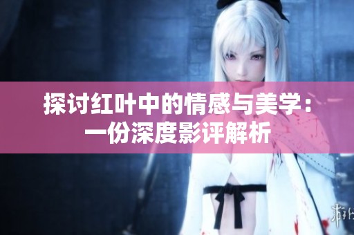 探讨红叶中的情感与美学：一份深度影评解析