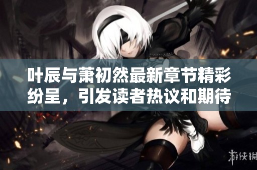 叶辰与萧初然最新章节精彩纷呈，引发读者热议和期待
