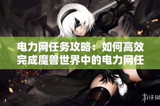 电力网任务攻略：如何高效完成魔兽世界中的电力网任务
