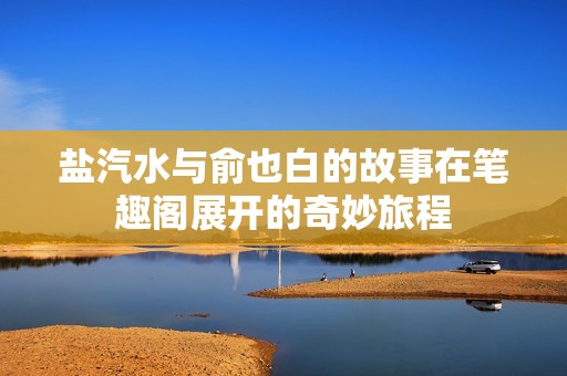 盐汽水与俞也白的故事在笔趣阁展开的奇妙旅程