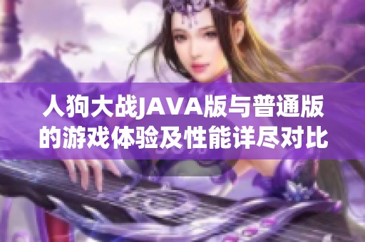 人狗大战JAVA版与普通版的游戏体验及性能详尽对比分析