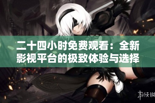 二十四小时免费观看：全新影视平台的极致体验与选择解析