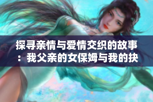 探寻亲情与爱情交织的故事：我父亲的女保姆与我的抉择