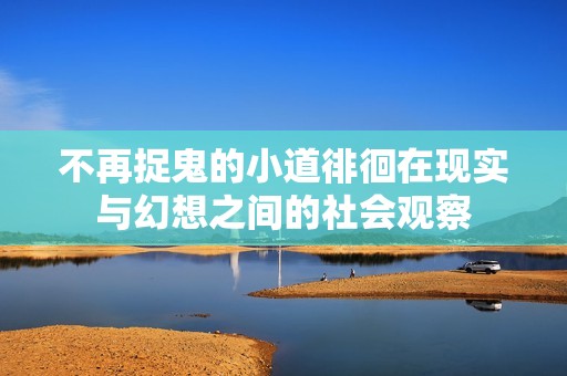 不再捉鬼的小道徘徊在现实与幻想之间的社会观察